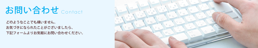 お問い合わせ どのようなことでも構いません。お気づきになられたことがございましたら、下記フォームよりお気軽にお問い合わせください。