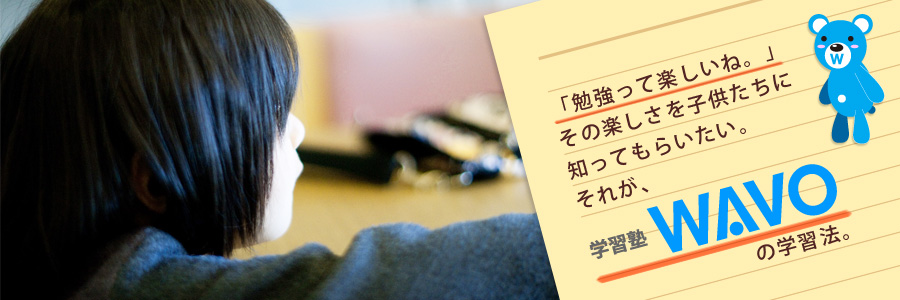 「勉強って楽しいね。」その楽しさを子供たちに知ってもらいたい。それが、学習塾WAVOの勉強法。